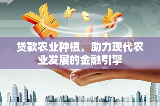 平桂贷款农业种植，助力现代农业发展的金融引擎
