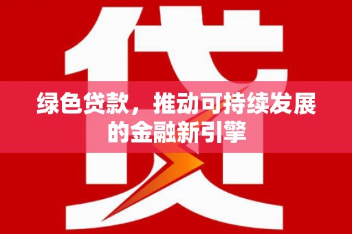 平桂绿色贷款，推动可持续发展的金融新引擎