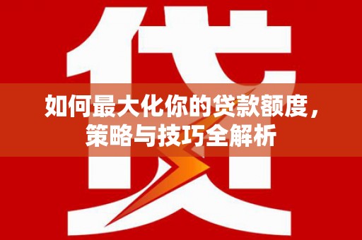平桂如何最大化你的贷款额度，策略与技巧全解析