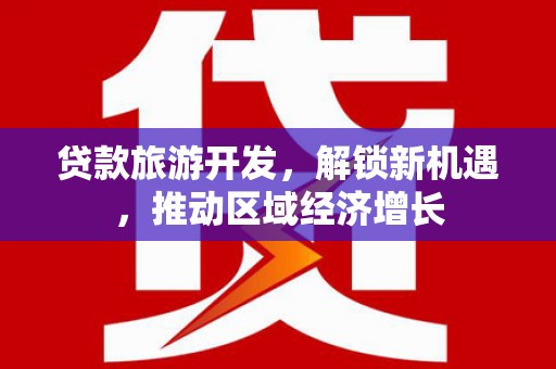平桂贷款旅游开发，解锁新机遇，推动区域经济增长