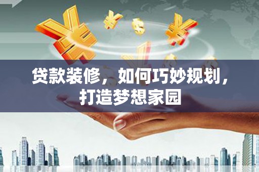 平桂贷款装修，如何巧妙规划，打造梦想家园