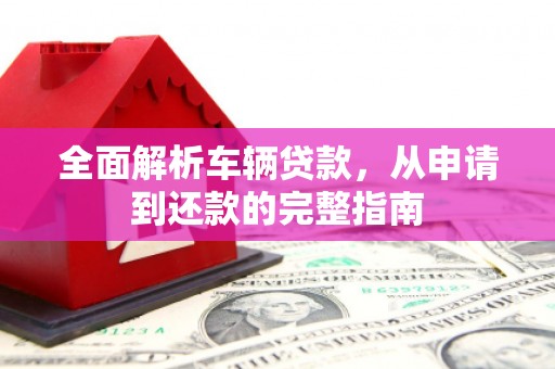 平桂全面解析车辆贷款，从申请到还款的完整指南