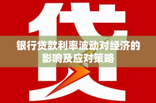 平桂银行贷款利率波动对经济的影响及应对策略