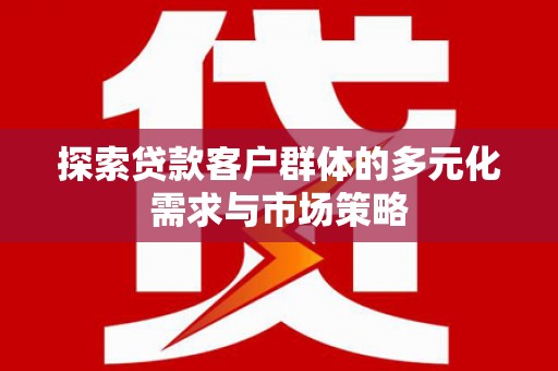 平桂探索贷款客户群体的多元化需求与市场策略