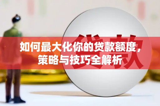 平桂如何最大化你的贷款额度，策略与技巧全解析