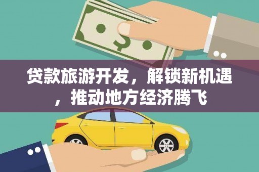 平桂贷款旅游开发，解锁新机遇，推动地方经济腾飞